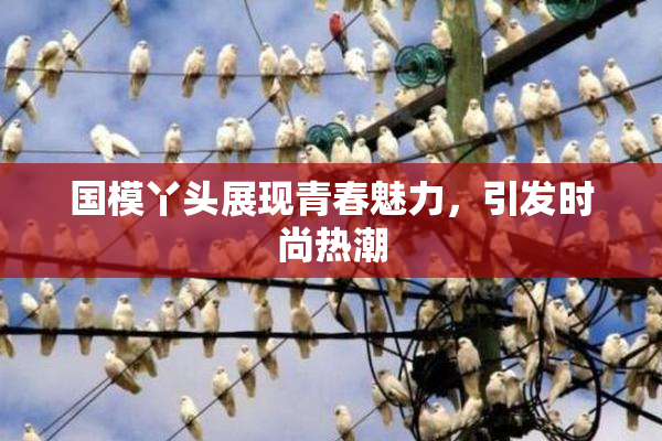 国模丫头展现青春魅力，引发时尚热潮