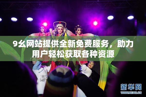 9幺网站提供全新免费服务，助力用户轻松获取各种资源
