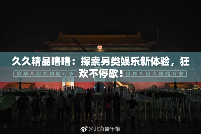 久久精品噜噜：探索另类娱乐新体验，狂欢不停歇！