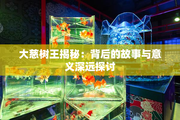 大慈树王揭秘：背后的故事与意义深远探讨