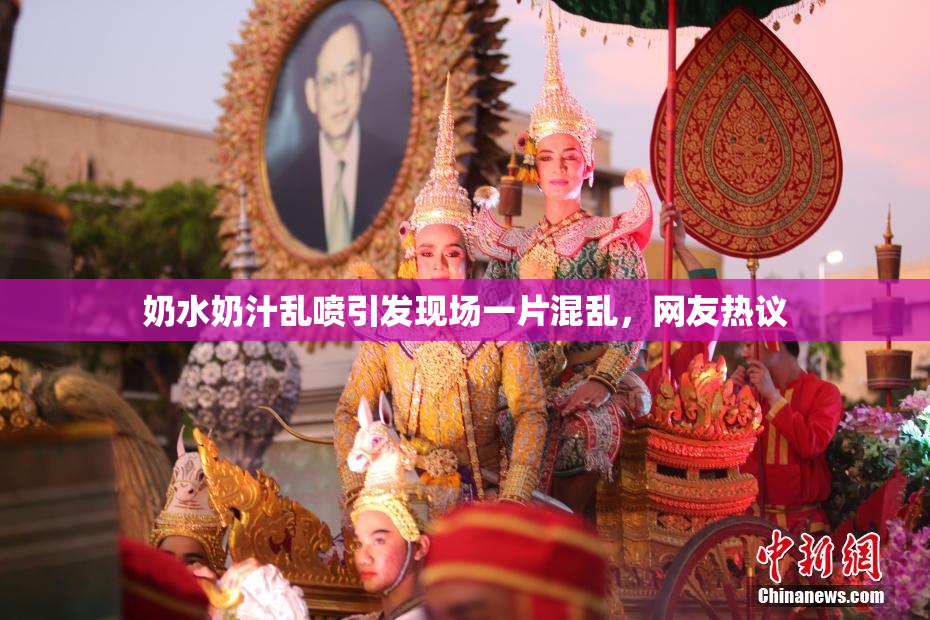 奶水奶汁乱喷引发现场一片混乱，网友热议