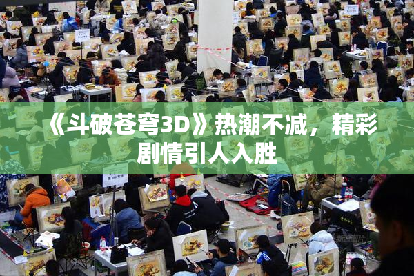 《斗破苍穹3D》热潮不减，精彩剧情引人入胜