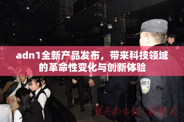 adn1全新产品发布，带来科技领域的革命性变化与创新体验