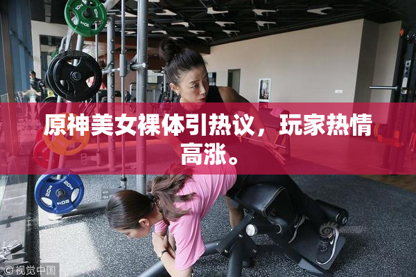 原神美女裸体引热议，玩家热情高涨。