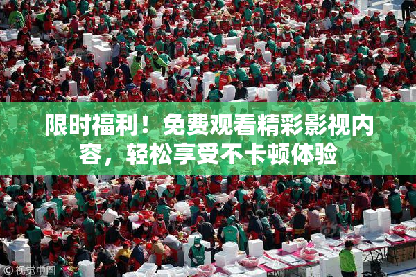 限时福利！免费观看精彩影视内容，轻松享受不卡顿体验