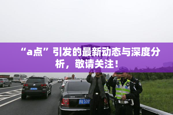 “a点”引发的最新动态与深度分析，敬请关注！