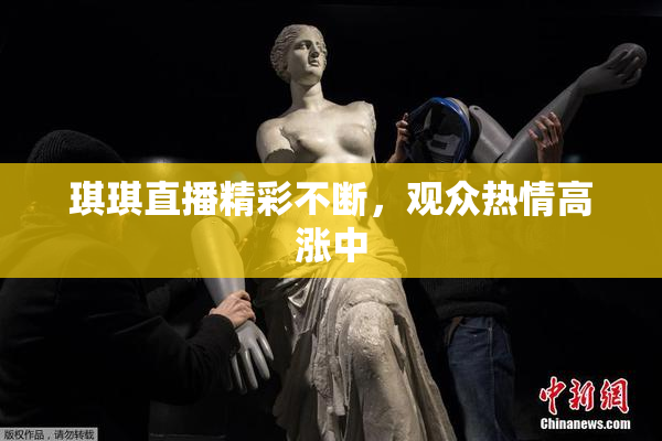 琪琪直播精彩不断，观众热情高涨中