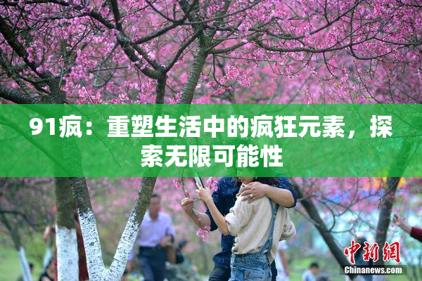 91疯：重塑生活中的疯狂元素，探索无限可能性