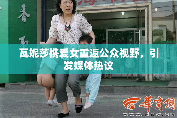 瓦妮莎携爱女重返公众视野，引发媒体热议