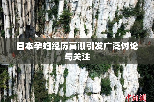 日本孕妇经历高潮引发广泛讨论与关注