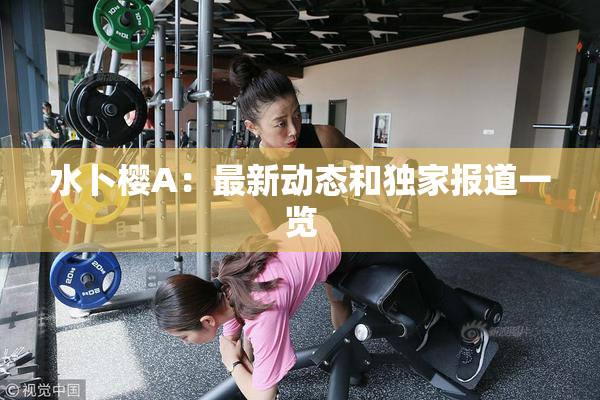 水卜樱A：最新动态和独家报道一览
