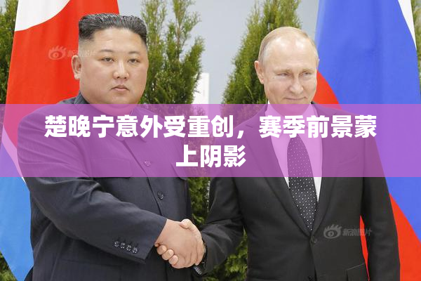 楚晚宁意外受重创，赛季前景蒙上阴影