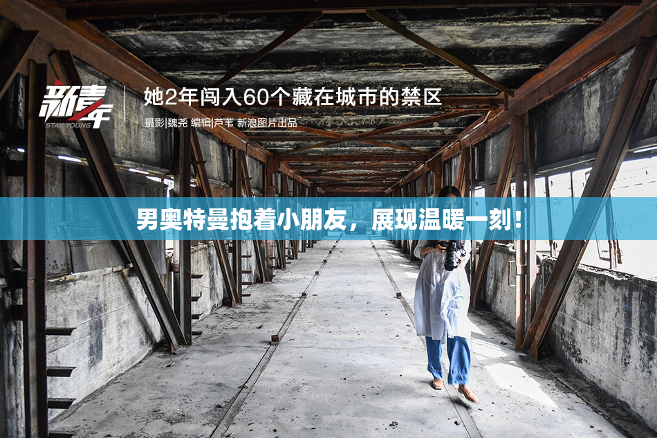 男奥特曼抱着小朋友，展现温暖一刻！