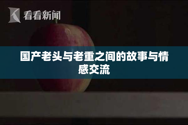 国产老头与老重之间的故事与情感交流