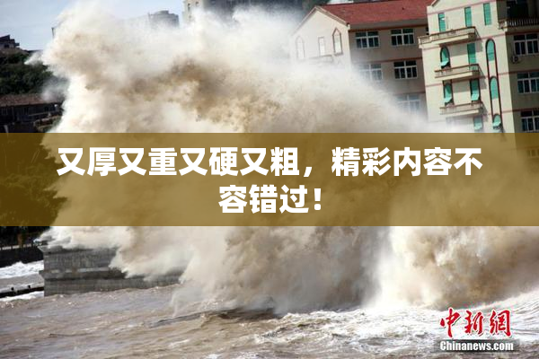 又厚又重又硬又粗，精彩内容不容错过！