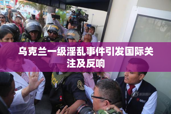 乌克兰一级淫乱事件引发国际关注及反响