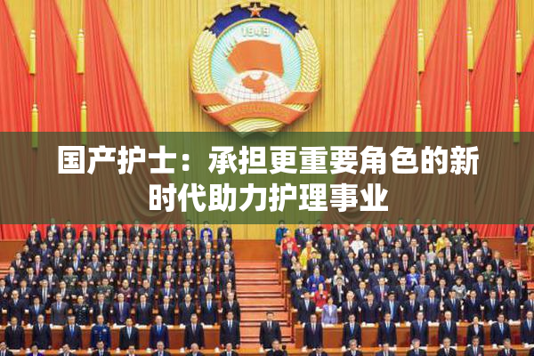 国产护士：承担更重要角色的新时代助力护理事业