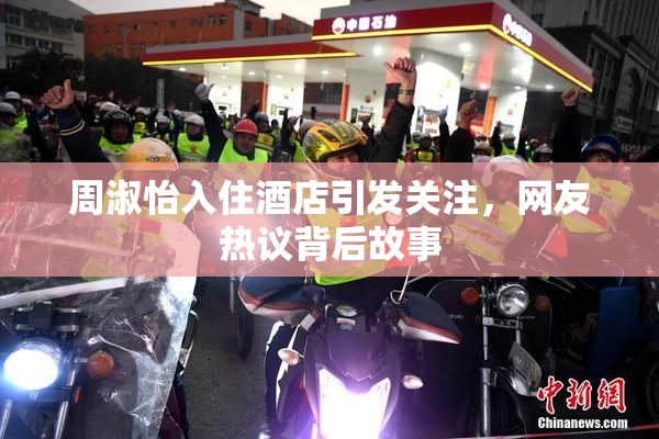 周淑怡入住酒店引发关注，网友热议背后故事