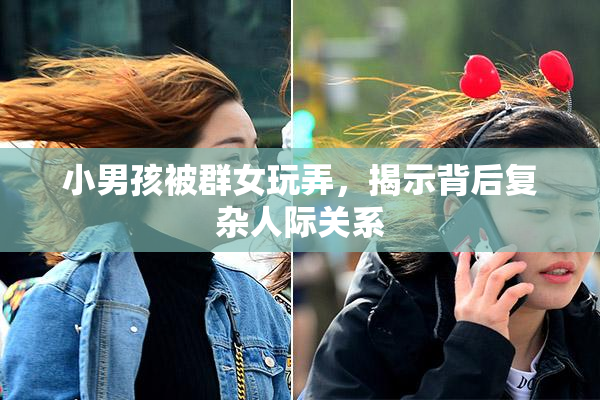 小男孩被群女玩弄，揭示背后复杂人际关系