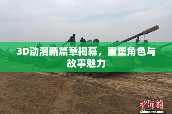 3D动漫新篇章揭幕，重塑角色与故事魅力