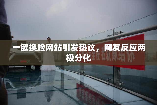 一键换脸网站引发热议，网友反应两极分化