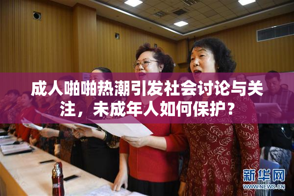 成人啪啪热潮引发社会讨论与关注，未成年人如何保护？
