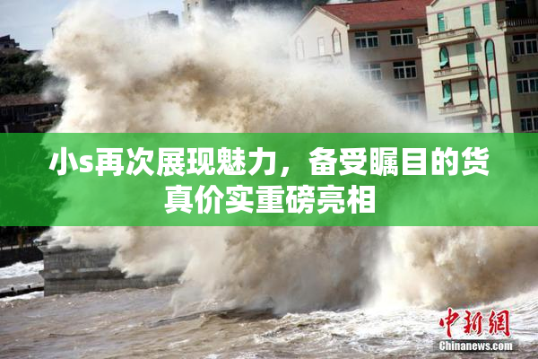 小s再次展现魅力，备受瞩目的货真价实重磅亮相