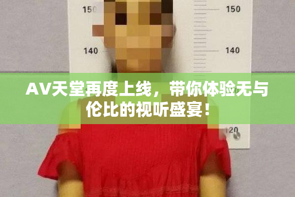 AV天堂再度上线，带你体验无与伦比的视听盛宴！