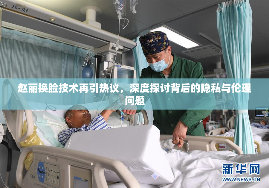赵丽换脸技术再引热议，深度探讨背后的隐私与伦理问题