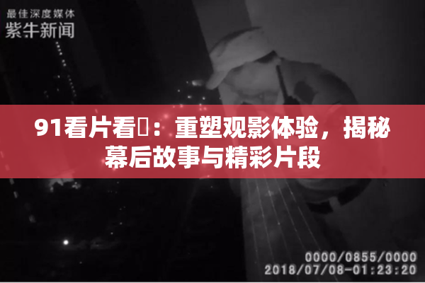 91看片看婬：重塑观影体验，揭秘幕后故事与精彩片段