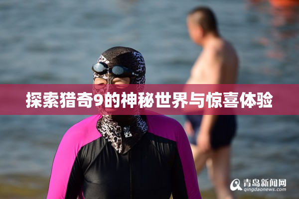 探索猎奇9的神秘世界与惊喜体验
