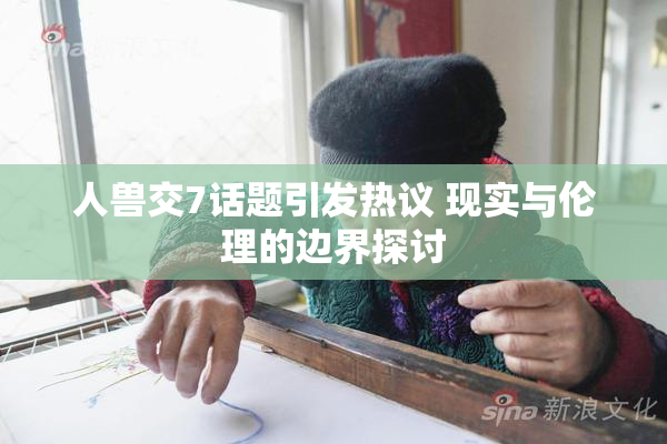 人兽交7话题引发热议 现实与伦理的边界探讨