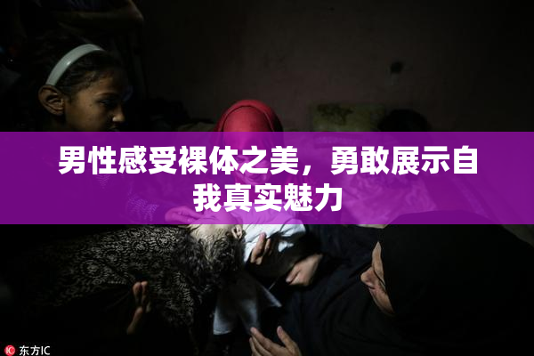 男性感受裸体之美，勇敢展示自我真实魅力