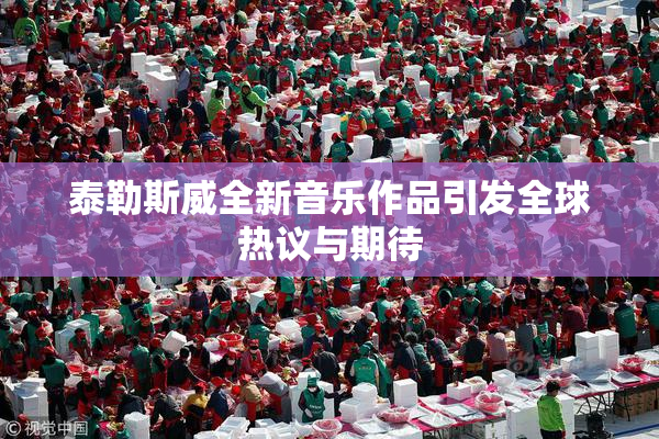 泰勒斯威全新音乐作品引发全球热议与期待