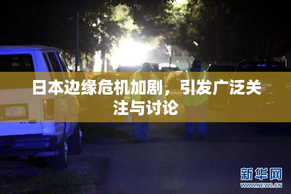 日本边缘危机加剧，引发广泛关注与讨论