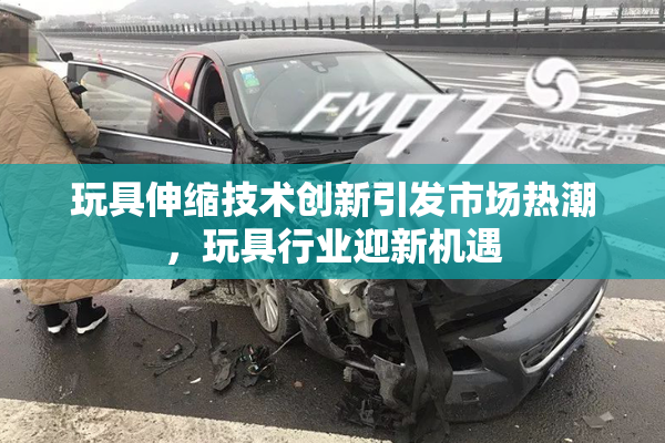 玩具伸缩技术创新引发市场热潮，玩具行业迎新机遇