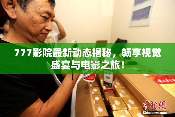 777影院最新动态揭秘，畅享视觉盛宴与电影之旅！