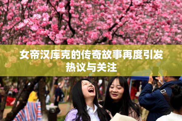 女帝汉库克的传奇故事再度引发热议与关注