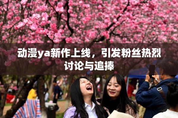 动漫ya新作上线，引发粉丝热烈讨论与追捧