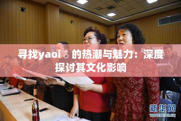 寻找yaoi♂的热潮与魅力：深度探讨其文化影响