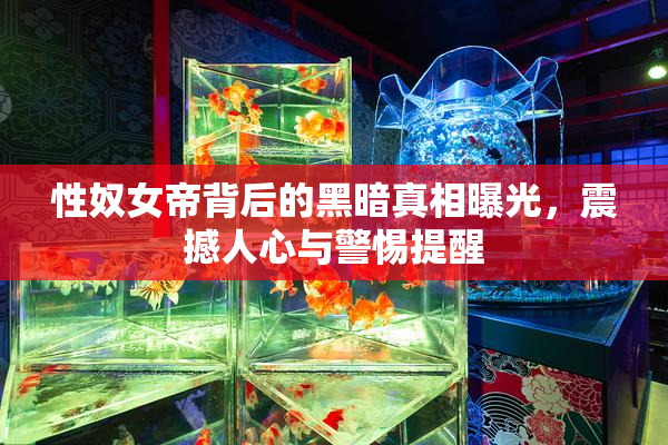 性奴女帝背后的黑暗真相曝光，震撼人心与警惕提醒