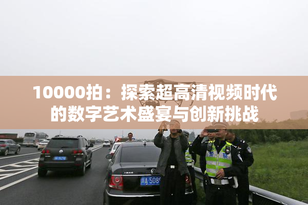 10000拍：探索超高清视频时代的数字艺术盛宴与创新挑战