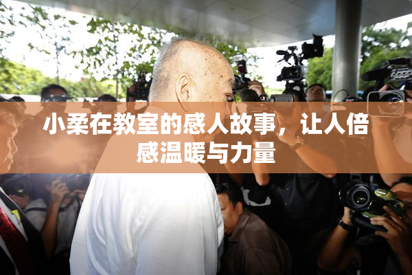 小柔在教室的感人故事，让人倍感温暖与力量