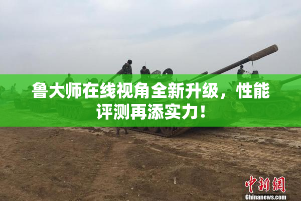 鲁大师在线视角全新升级，性能评测再添实力！