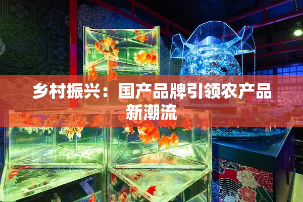 乡村振兴：国产品牌引领农产品新潮流