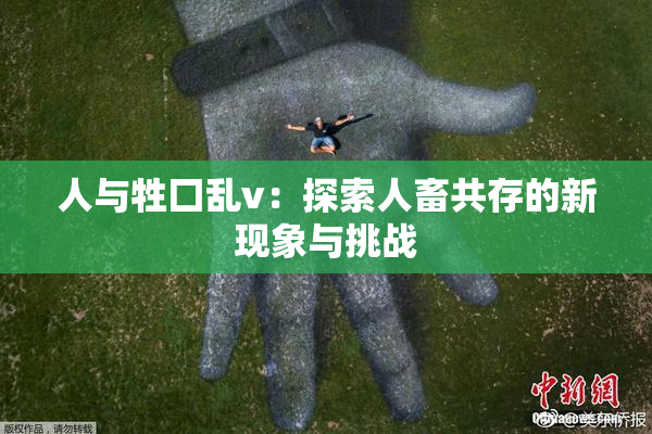 人与牲囗乱v：探索人畜共存的新现象与挑战