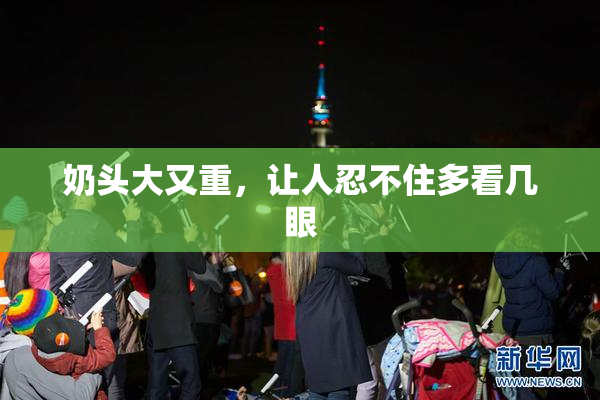 奶头大又重，让人忍不住多看几眼