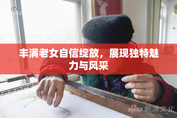 丰满老女自信绽放，展现独特魅力与风采