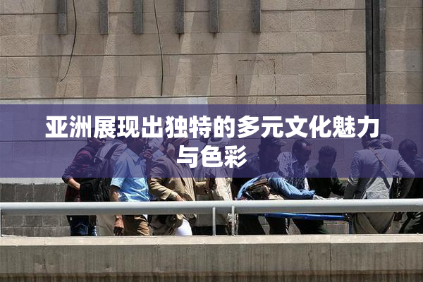亚洲展现出独特的多元文化魅力与色彩