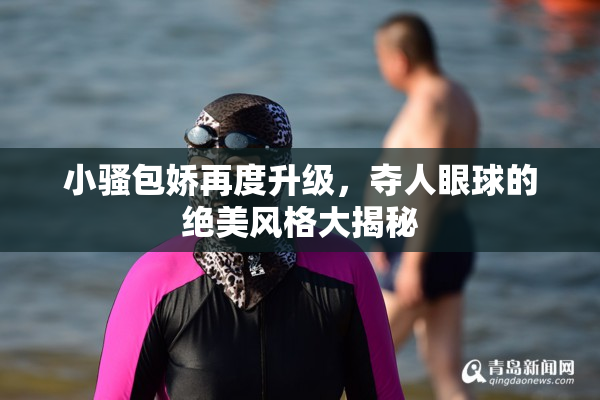 小骚包娇再度升级，夺人眼球的绝美风格大揭秘